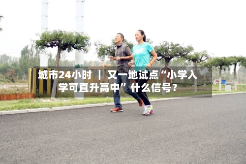 城市24小时 ｜ 又一地试点“小学入学可直升高中	” 什么信号？-第2张图片