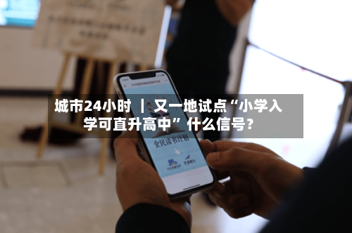 城市24小时 ｜ 又一地试点“小学入学可直升高中” 什么信号？-第3张图片