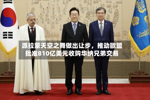 派拉蒙天空之舞做出让步，推动欧盟批准810亿美元收购华纳兄弟交易-第2张图片