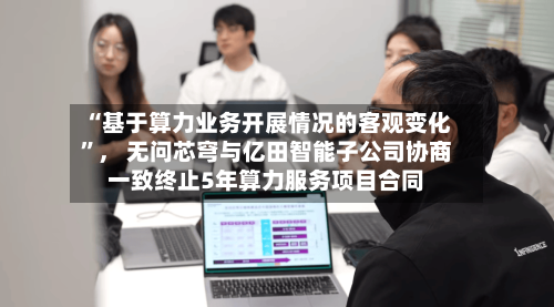 “基于算力业务开展情况的客观变化”， 无问芯穹与亿田智能子公司协商一致终止5年算力服务项目合同-第3张图片