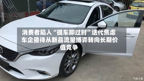 消费者陷入“提车即过时	”迭代焦虑 车企亟待从新品流量博弈转向长期价值竞争-第2张图片