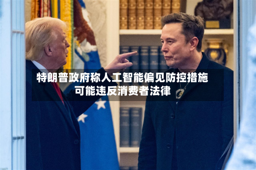 特朗普政府称人工智能偏见防控措施可能违反消费者法律-第3张图片