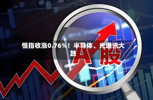 恒指收涨0.76%！半导体、光通讯大跌-第2张图片