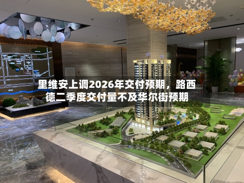 里维安上调2026年交付预期，路西德二季度交付量不及华尔街预期-第3张图片