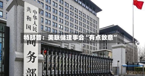 特朗普：美联储理事会“有点敌意	”-第3张图片