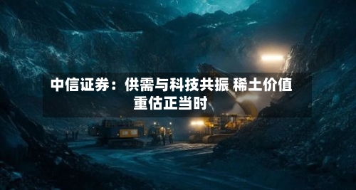 中信证券:供需与科技共振 稀土价值重估正当时-第2张图片