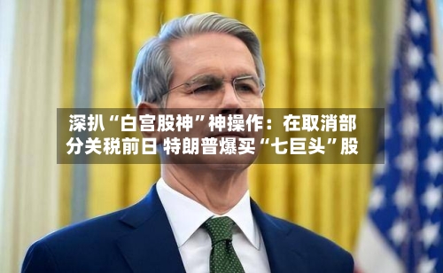 深扒“白宫股神”神操作：在取消部分关税前日 特朗普爆买“七巨头”股-第2张图片