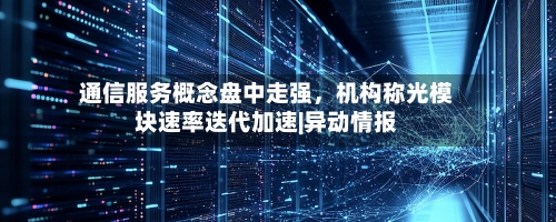 通信服务概念盘中走强，机构称光模块速率迭代加速|异动情报-第3张图片