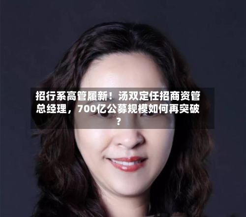 招行系高管履新！汤双定任招商资管总经理	，700亿公募规模如何再突破？-第3张图片