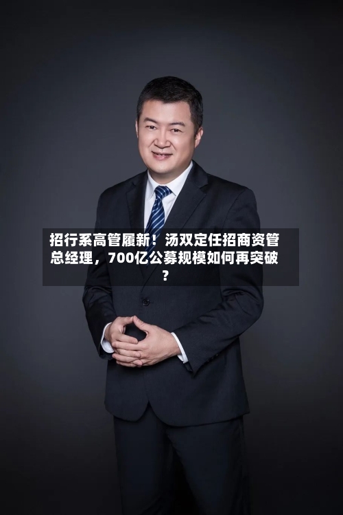 招行系高管履新！汤双定任招商资管总经理	，700亿公募规模如何再突破？-第2张图片