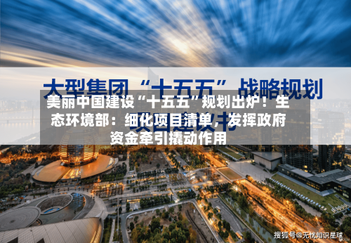 美丽中国建设“十五五”规划出炉！生态环境部：细化项目清单，发挥政府资金牵引撬动作用-第2张图片