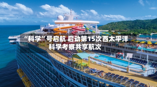 “科学	”号启航 启动第15次西太平洋科学考察共享航次-第2张图片