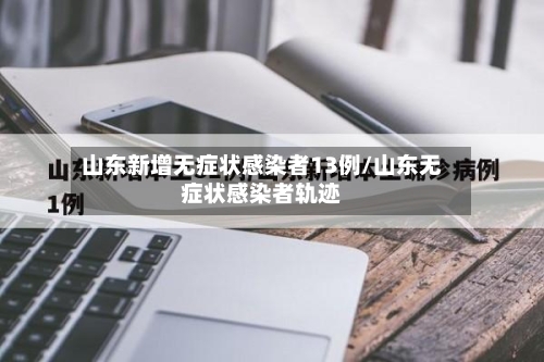 山东新增无症状感染者13例/山东无症状感染者轨迹