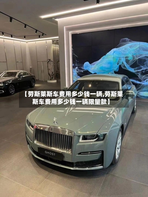 【劳斯莱斯车费用多少钱一辆,劳斯莱斯车费用多少钱一辆限量款】-第2张图片