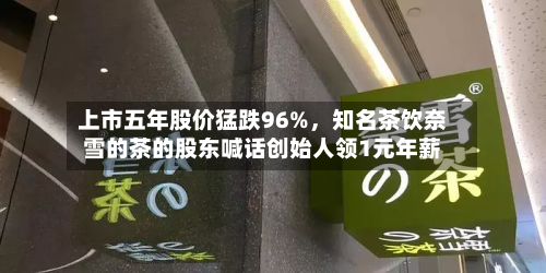 上市五年股价猛跌96%，知名茶饮奈雪的茶的股东喊话创始人领1元年薪-第2张图片