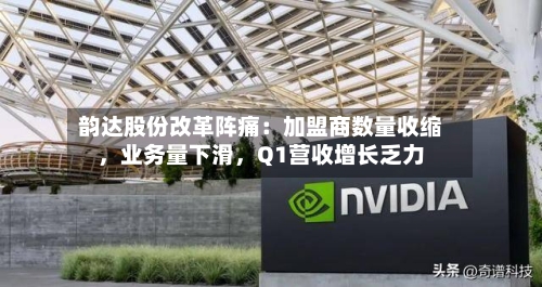 韵达股份改革阵痛：加盟商数量收缩，业务量下滑，Q1营收增长乏力-第3张图片