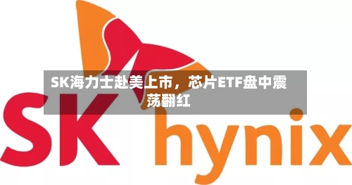 SK海力士赴美上市	，芯片ETF盘中震荡翻红-第2张图片