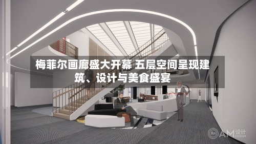 梅菲尔画廊盛大开幕 五层空间呈现建筑、设计与美食盛宴-第2张图片