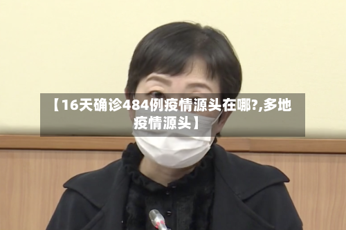 【16天确诊484例疫情源头在哪?,多地疫情源头】