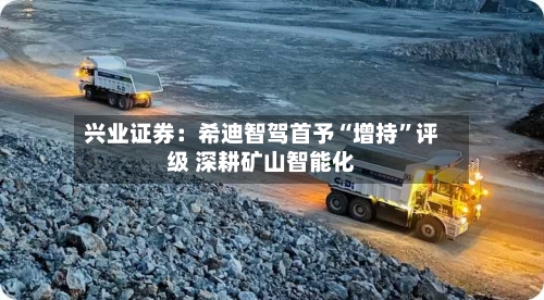 兴业证券：希迪智驾首予“增持”评级 深耕矿山智能化-第2张图片