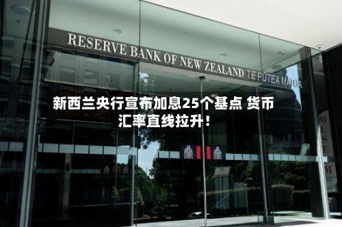 新西兰央行宣布加息25个基点 货币汇率直线拉升!-第3张图片
