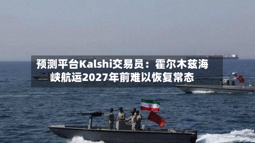 预测平台Kalshi交易员：霍尔木兹海峡航运2027年前难以恢复常态-第3张图片