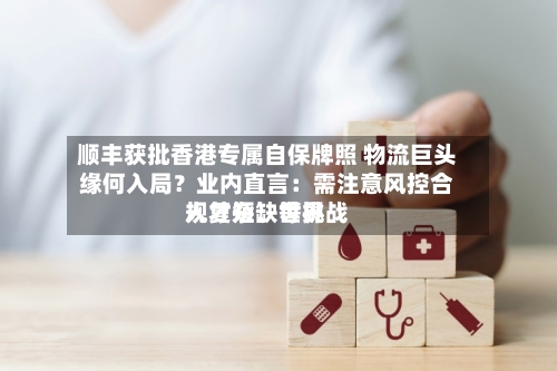 顺丰获批香港专属自保牌照 物流巨头缘何入局？业内直言：需注意风控合规复杂	、世界人才短缺等挑战-第2张图片