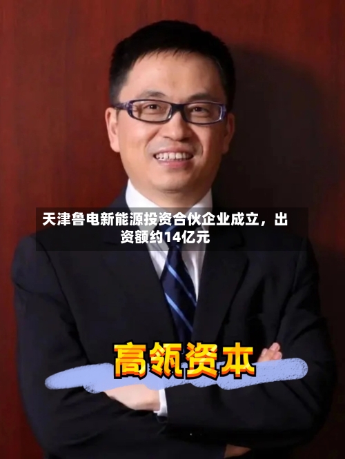 天津鲁电新能源投资合伙企业成立，出资额约14亿元-第2张图片