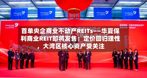 首单央企商业不动产REITs——华夏保利商业REIT即将发售：定价回归理性	，大湾区核心资产受关注-第2张图片