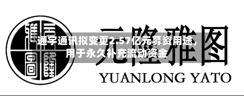 通宇通讯拟变更2.57亿元募资用途，用于永久补充流动资金-第2张图片