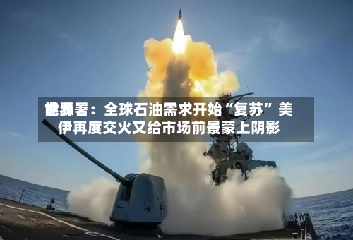 世界能源署：全球石油需求开始“复苏” 美伊再度交火又给市场前景蒙上阴影-第3张图片