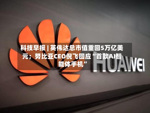 科技早报 | 英伟达总市值重回5万亿美元；努比亚CEO倪飞回应“首款AI智能体手机”-第3张图片