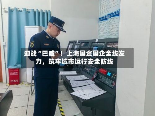 迎战“巴威	”！上海国资国企全线发力，筑牢城市运行安全防线-第2张图片