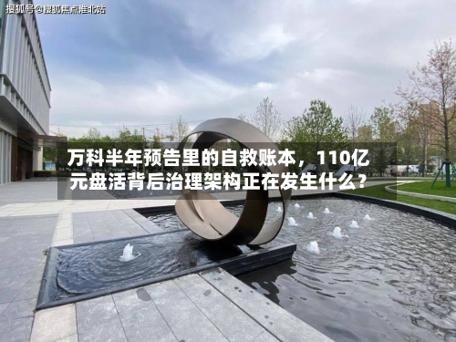 万科半年预告里的自救账本	，110亿元盘活背后治理架构正在发生什么？-第3张图片