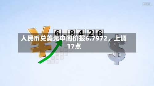 人民币兑美元中间价报6.7972，上调17点-第3张图片