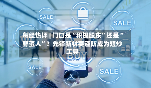 每经热评 | 门口是“积极股东”还是“野蛮人”？先锋新材要谨防成为短炒工具-第2张图片