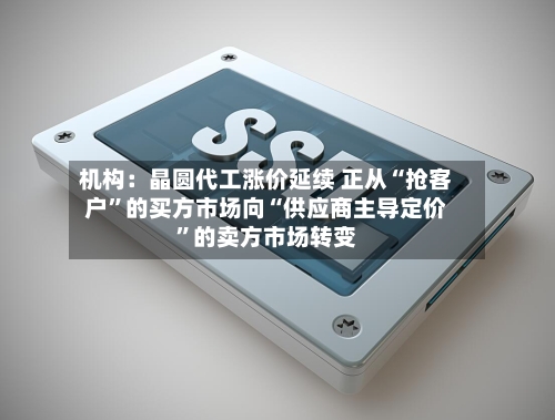 机构：晶圆代工涨价延续 正从“抢客户	”的买方市场向“供应商主导定价”的卖方市场转变-第2张图片