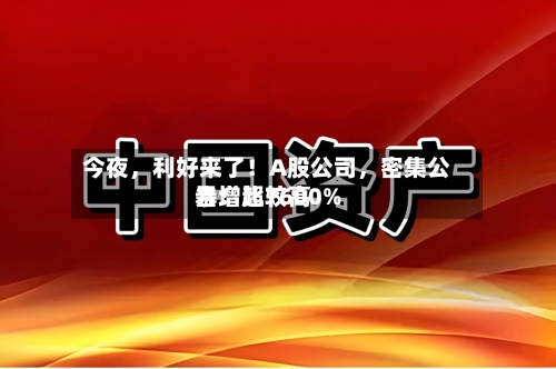 今夜，利好来了！A股公司	，密集公告！比较高暴增超7600%-第3张图片