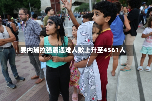 委内瑞拉强震遇难人数上升至4561人-第2张图片