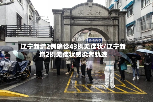 辽宁新增2例确诊43例无症状/辽宁新增2例无症状感染者轨迹-第2张图片