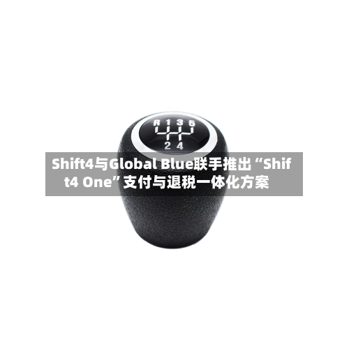 Shift4与Global Blue联手推出“Shift4 One”支付与退税一体化方案-第2张图片