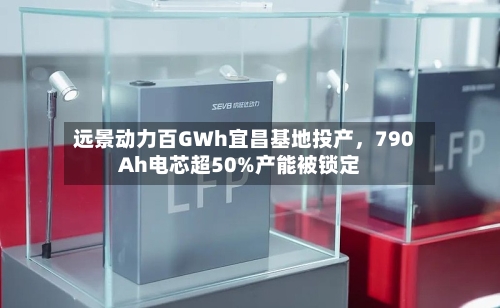远景动力百GWh宜昌基地投产	，790Ah电芯超50%产能被锁定-第2张图片