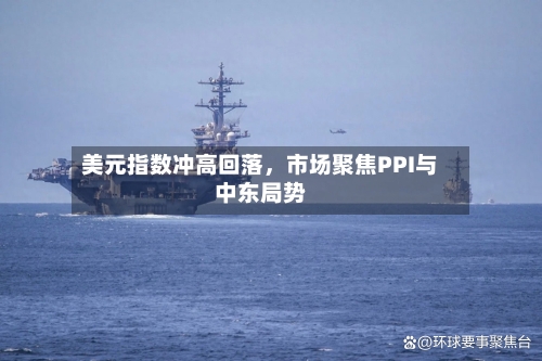 美元指数冲高回落，市场聚焦PPI与中东局势-第3张图片