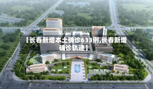 【长春新增本土确诊633例,长春新增确诊轨迹】-第1张图片