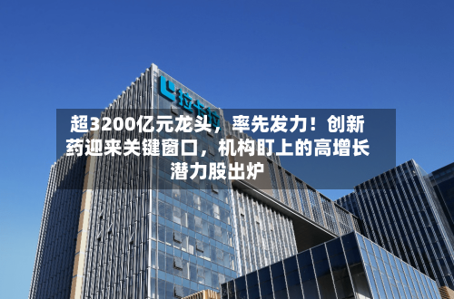 超3200亿元龙头	，率先发力！创新药迎来关键窗口，机构盯上的高增长潜力股出炉-第2张图片