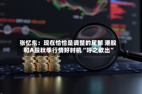 张忆东：现在恰恰是调整的尾部 港股和A股秋季行情好时机“呼之欲出”-第2张图片