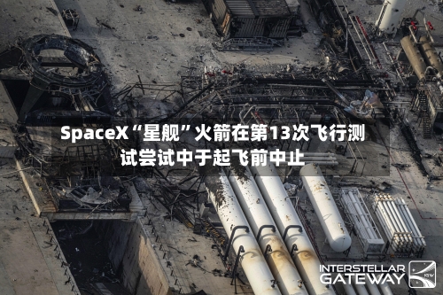 SpaceX“星舰	”火箭在第13次飞行测试尝试中于起飞前中止-第2张图片
