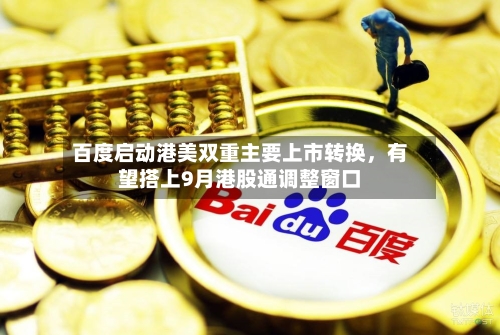 百度启动港美双重主要上市转换	，有望搭上9月港股通调整窗口-第3张图片