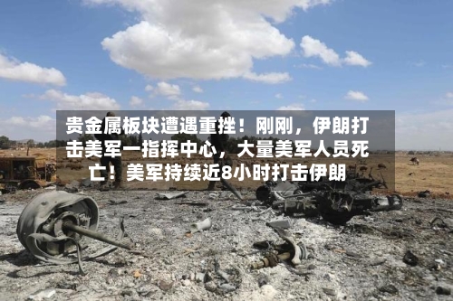 贵金属板块遭遇重挫！刚刚，伊朗打击美军一指挥中心	，大量美军人员死亡！美军持续近8小时打击伊朗-第3张图片