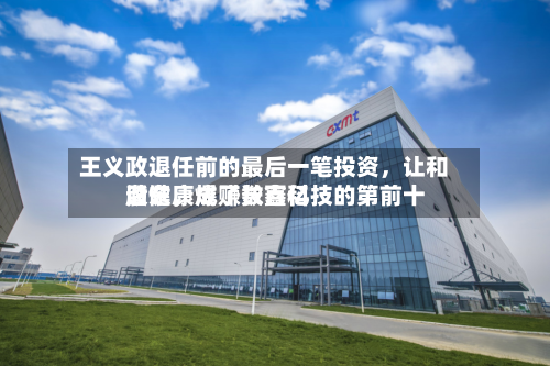 王义政退任前的最后一笔投资，让和谐健康成了长鑫科技的第前十股东	，爆赚数百亿-第2张图片